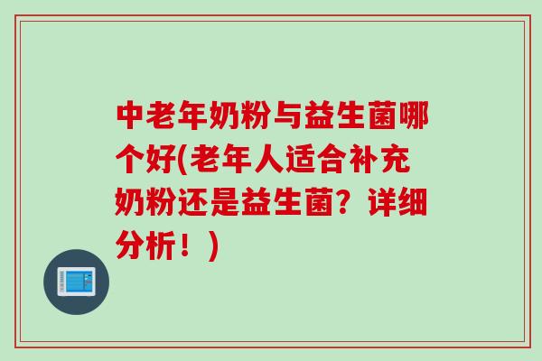 中老年奶粉与益生菌哪个好(老年人适合补充奶粉还是益生菌？详细分析！)