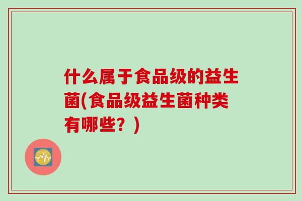 什么属于食品级的益生菌(食品级益生菌种类有哪些？)