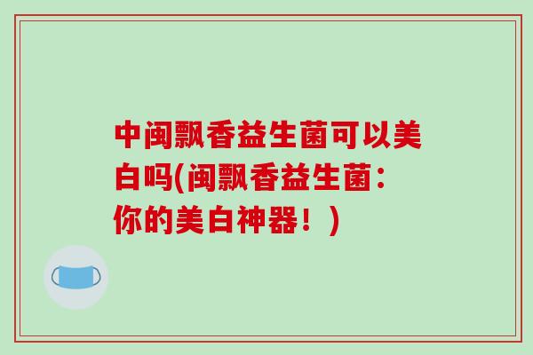 中闽飘香益生菌可以美白吗(闽飘香益生菌：你的美白神器！)