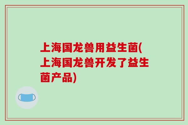 上海国龙兽用益生菌(上海国龙兽开发了益生菌产品)