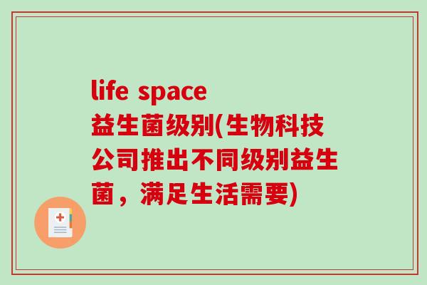 life space益生菌级别(生物科技公司推出不同级别益生菌，满足生活需要)