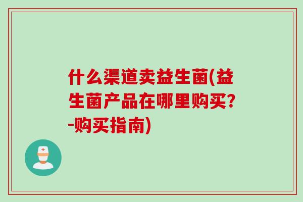 什么渠道卖益生菌(益生菌产品在哪里购买？-购买指南)