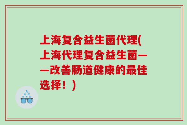 上海复合益生菌代理(上海代理复合益生菌——改善肠道健康的最佳选择！)