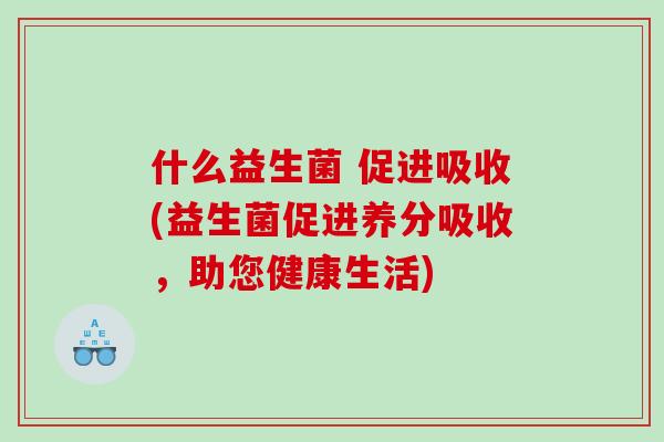 什么益生菌 促进吸收(益生菌促进养分吸收，助您健康生活)