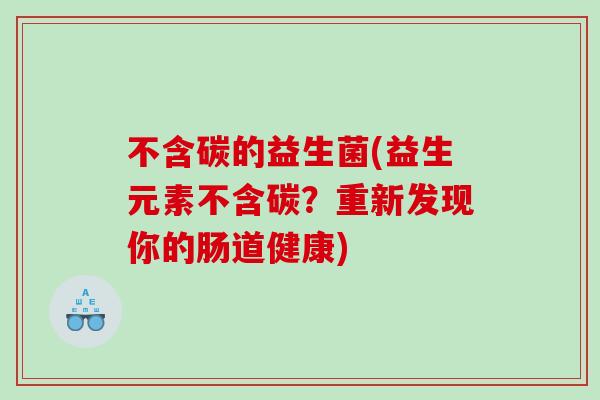 不含碳的益生菌(益生元素不含碳?重新发现你的肠道健康) 不含碳的益生菌(益生元素不含碳?重新发现你的肠道健康)