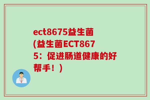 ect8675益生菌(益生菌ECT8675:促进肠道健康的好帮手!) ect8675益生菌(益生菌ECT8675:促进肠道健康的好帮手!)
