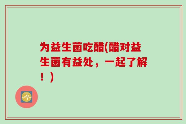 为益生菌吃醋(醋对益生菌有益处，一起了解！)