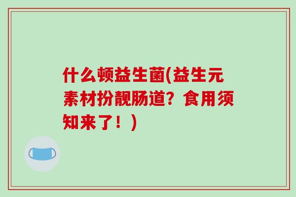 什么顿益生菌(益生元素材扮靓肠道？食用须知来了！)