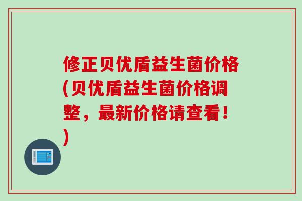 修正贝优盾益生菌价格(贝优盾益生菌价格调整，新价格请查看！)