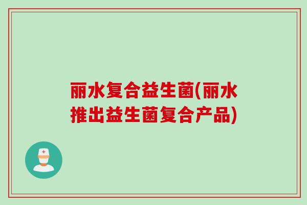 丽水复合益生菌(丽水推出益生菌复合产品)