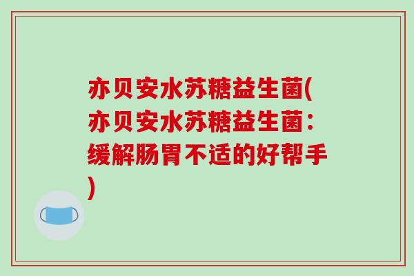 亦贝安水苏糖益生菌(亦贝安水苏糖益生菌：缓解肠胃不适的好帮手)