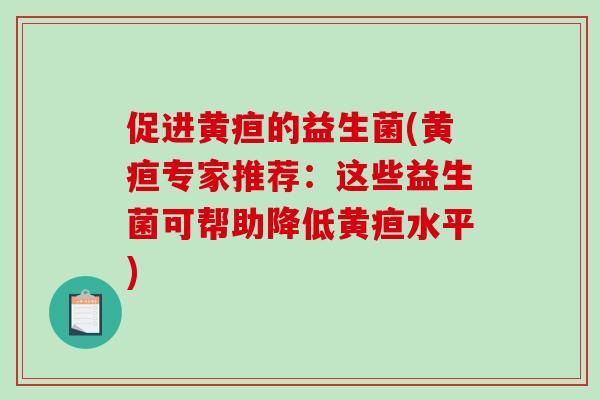 促进黄疸的益生菌(黄疸专家推荐:这些益生菌可帮助降低黄疸水平) 促进黄疸的益生菌(黄疸专家推荐:这些益生菌可帮助降低黄疸水平)