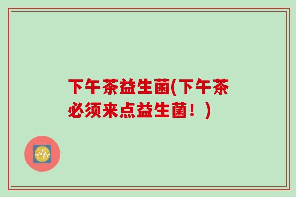 下午茶益生菌(下午茶必须来点益生菌！)