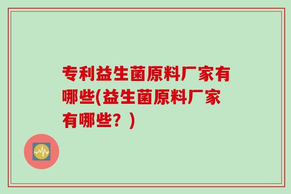 专利益生菌原料厂家有哪些(益生菌原料厂家有哪些?) 专利益生菌原料厂家有哪些(益生菌原料厂家有哪些?)
