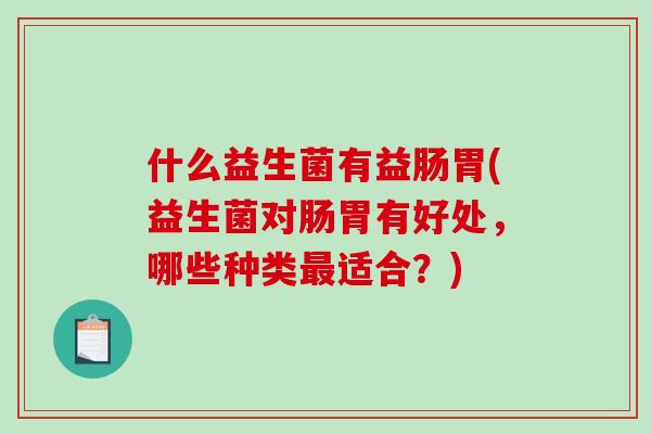 什么益生菌有益肠胃(益生菌对肠胃有好处,哪些种类适合?) 什么益生菌有益肠胃(益生菌对肠胃有好处,哪些种类适合?)