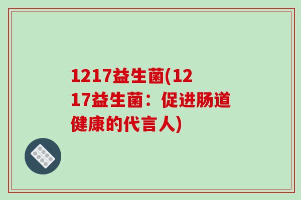 1217益生菌(1217益生菌:促进肠道健康的代言人) 1217益生菌(1217益生菌:促进肠道健康的代言人)