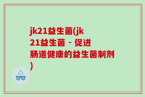 jk21益生菌(jk21益生菌 - 促进肠道健康的益生菌制剂) jk21益生菌(jk21益生菌 - 促进肠道健康的益生菌制剂)