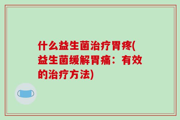 什么益生菌胃疼(益生菌缓解胃痛：有效的方法)
