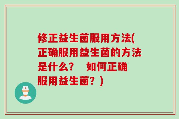 修正益生菌服用方法(正确服用益生菌的方法是什么? 如何正确服用益生菌?) 修正益生菌服用方法(正确服用益生菌的方法是什么? 如何正确服用益生菌?)