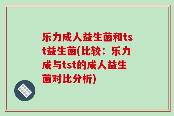 乐力成人益生菌和tst益生菌(比较：乐力成与tst的成人益生菌对比分析)
