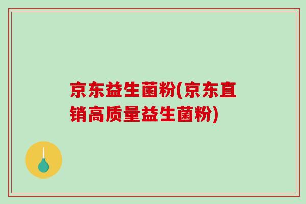 京东益生菌粉(京东直销高质量益生菌粉) 京东益生菌粉(京东直销高质量益生菌粉)