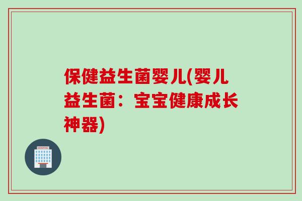 保健益生菌婴儿(婴儿益生菌:宝宝健康成长神器) 保健益生菌婴儿(婴儿益生菌:宝宝健康成长神器)