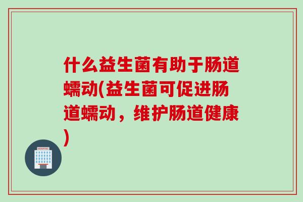 什么益生菌有助于肠道蠕动(益生菌可促进肠道蠕动,维护肠道健康) 什么益生菌有助于肠道蠕动(益生菌可促进肠道蠕动,维护肠道健康)