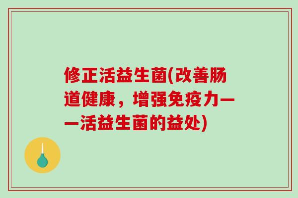 修正活益生菌(改善肠道健康，增强力——活益生菌的益处)