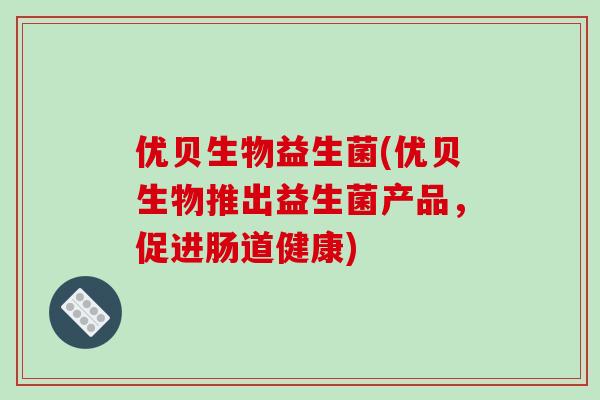 优贝生物益生菌(优贝生物推出益生菌产品，促进肠道健康)