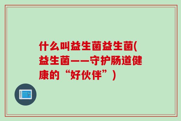 什么叫益生菌益生菌(益生菌——守护肠道健康的“好伙伴”)