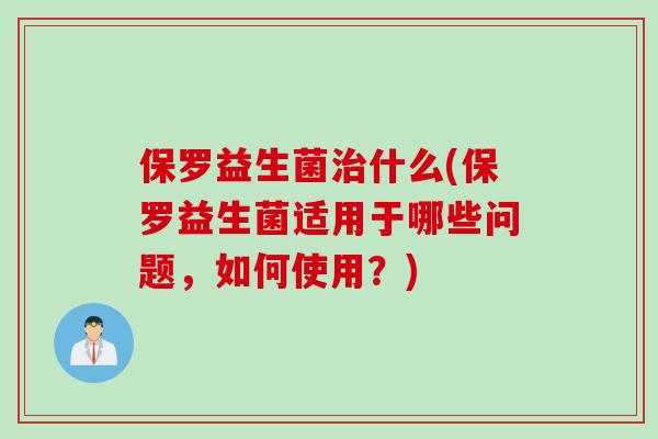 保罗益生菌什么(保罗益生菌适用于哪些问题，如何使用？)