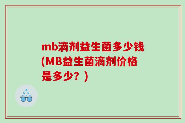 mb滴剂益生菌多少钱(MB益生菌滴剂价格是多少?) mb滴剂益生菌多少钱(MB益生菌滴剂价格是多少?)
