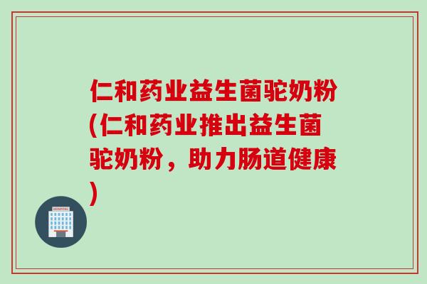 仁和药业益生菌驼奶粉(仁和药业推出益生菌驼奶粉，助力肠道健康)