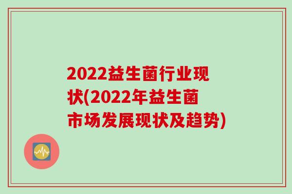 2022益生菌行业现状(2022年益生菌市场发展现状及趋势)