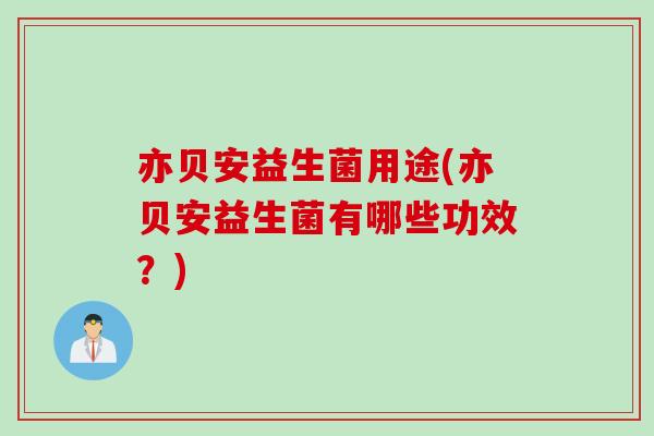 亦贝安益生菌用途(亦贝安益生菌有哪些功效？)