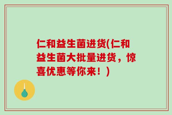 仁和益生菌进货(仁和益生菌大批量进货，惊喜优惠等你来！)