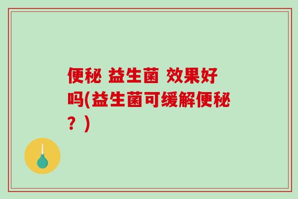 便秘 益生菌 效果好吗(益生菌可缓解便秘？)