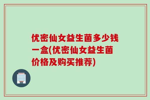 优密仙女益生菌多少钱一盒(优密仙女益生菌价格及购买推荐)