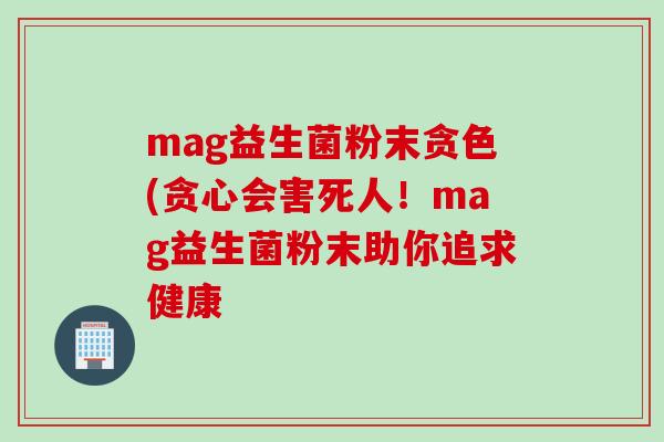 mag益生菌粉末贪色(贪心会害死人！mag益生菌粉末助你追求健康