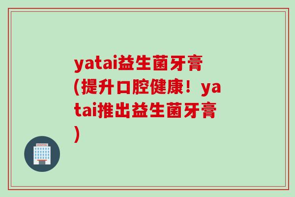yatai益生菌牙膏(提升口腔健康！yatai推出益生菌牙膏)