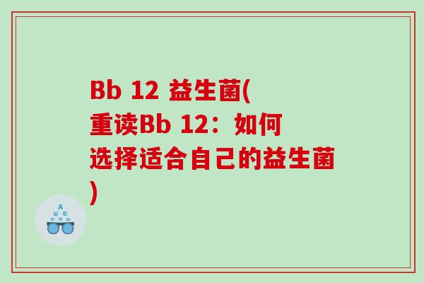 Bb 12 益生菌(重读Bb 12：如何选择适合自己的益生菌)