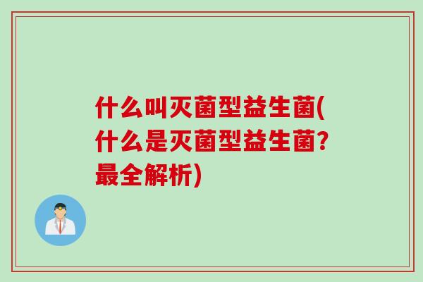 什么叫灭菌型益生菌(什么是灭菌型益生菌？最全解析)
