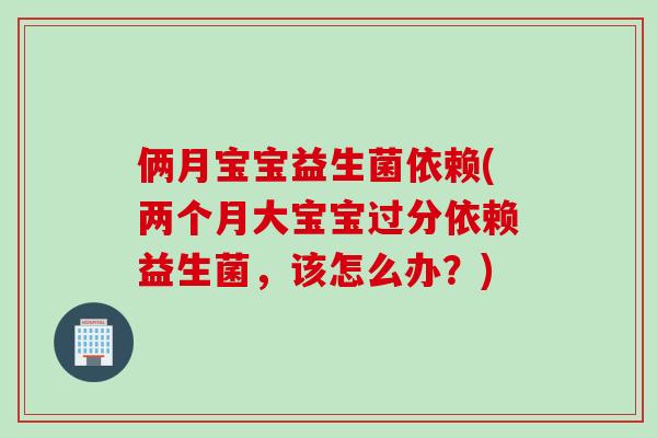 俩月宝宝益生菌依赖(两个月大宝宝过分依赖益生菌，该怎么办？)