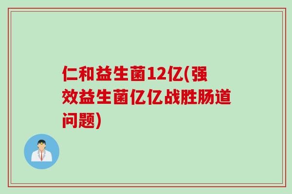 仁和益生菌12亿(强效益生菌亿亿战胜肠道问题)