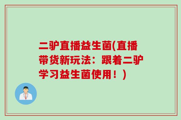 二驴直播益生菌(直播带货新玩法：跟着二驴学习益生菌使用！)