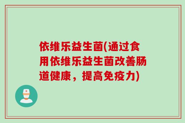 依维乐益生菌(通过食用依维乐益生菌改善肠道健康，提高免疫力)