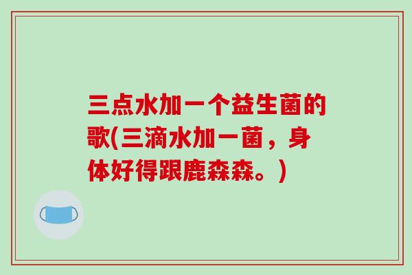 三点水加一个益生菌的歌(三滴水加一菌，身体好得跟鹿森森。)