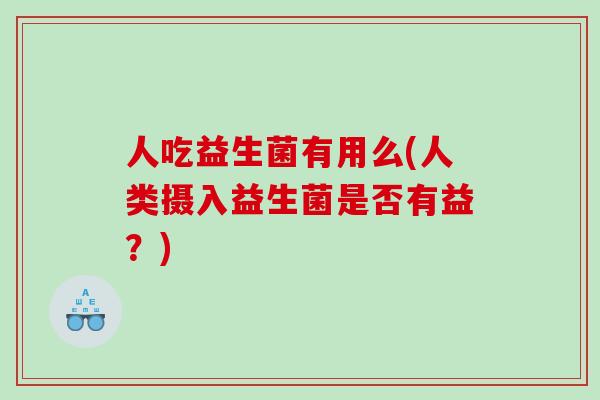 人吃益生菌有用么(人类摄入益生菌是否有益？)
