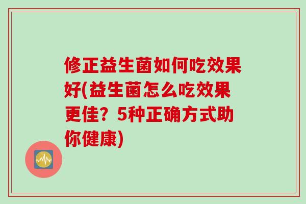 修正益生菌如何吃效果好(益生菌怎么吃效果更佳？5种正确方式助你健康)