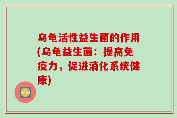 乌龟活性益生菌的作用(乌龟益生菌：提高力，促进消化系统健康)